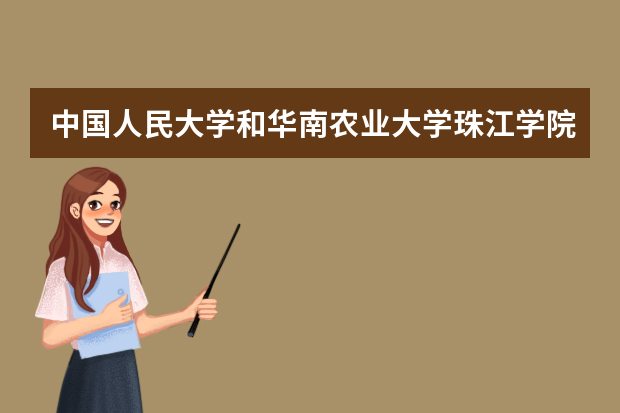 中国人民大学和华南农业大学珠江学院哪个好 录取分数线比较对比